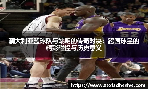 澳大利亚篮球队与姚明的传奇对决：跨国球星的精彩碰撞与历史意义