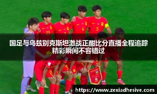 国足与乌兹别克斯坦激战正酣比分直播全程追踪精彩瞬间不容错过
